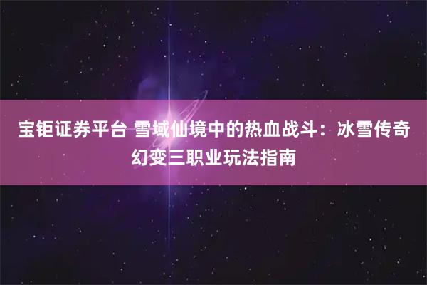 宝钜证券平台 雪域仙境中的热血战斗：冰雪传奇幻变三职业玩法指南