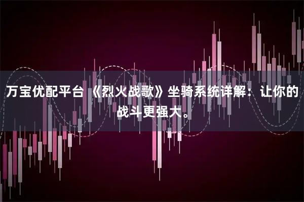 万宝优配平台 《烈火战歌》坐骑系统详解：让你的战斗更强大。