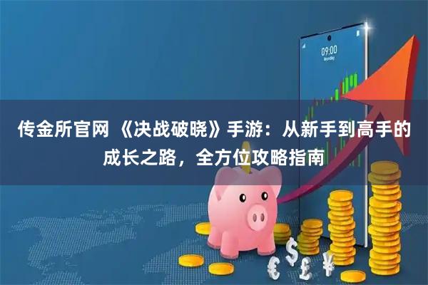传金所官网 《决战破晓》手游：从新手到高手的成长之路，全方位攻略指南