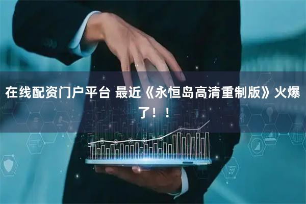 在线配资门户平台 最近《永恒岛高清重制版》火爆了！！