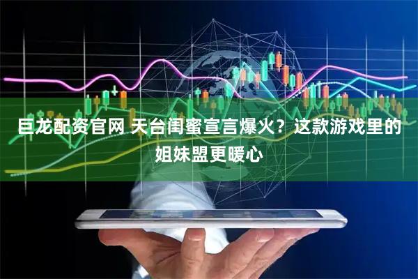 巨龙配资官网 天台闺蜜宣言爆火？这款游戏里的姐妹盟更暖心