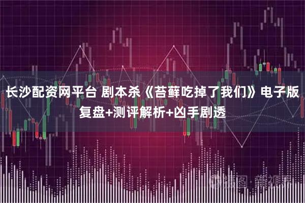 长沙配资网平台 剧本杀《苔藓吃掉了我们》电子版复盘+测评解析+凶手剧透