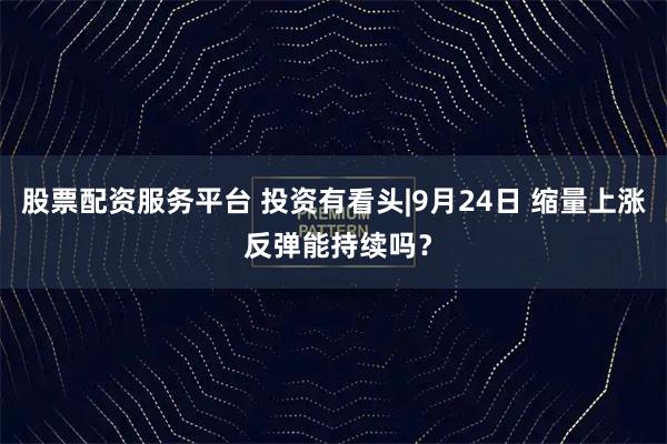 股票配资服务平台 投资有看头|9月24日 缩量上涨 反弹能持续吗?