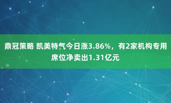 鼎冠策略 凯美特气今日涨3.86%，有2家机构专用席位净卖出1.31亿元