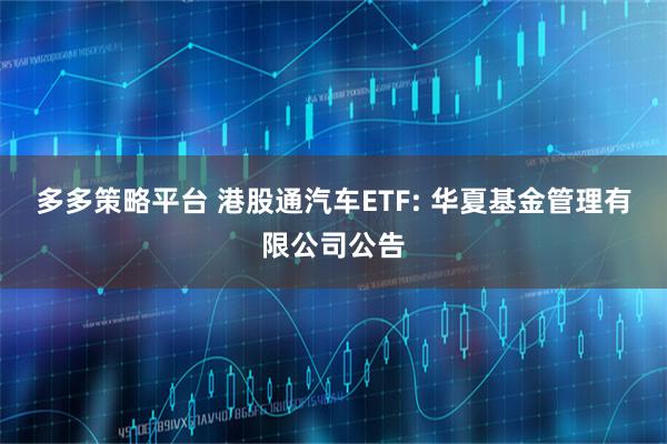 多多策略平台 港股通汽车ETF: 华夏基金管理有限公司公告