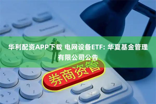 华利配资APP下载 电网设备ETF: 华夏基金管理有限公司公告