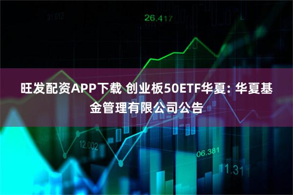 旺发配资APP下载 创业板50ETF华夏: 华夏基金管理有限公司公告