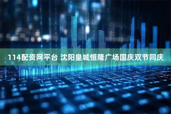 114配资网平台 沈阳皇城恒隆广场国庆双节同庆