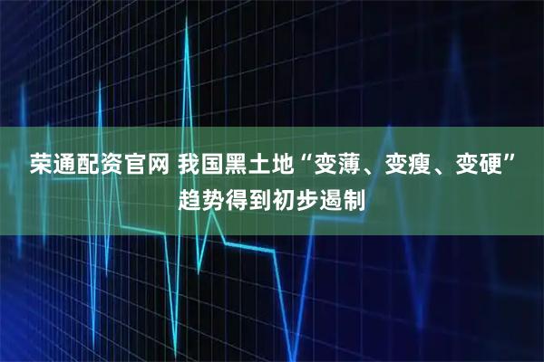 荣通配资官网 我国黑土地“变薄、变瘦、变硬”趋势得到初步遏制