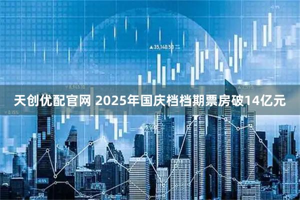 天创优配官网 2025年国庆档档期票房破14亿元