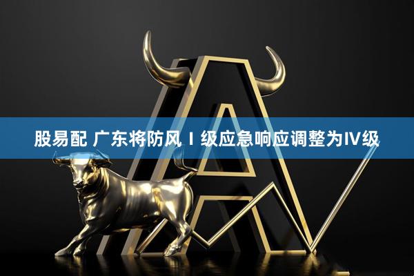 股易配 广东将防风Ⅰ级应急响应调整为Ⅳ级