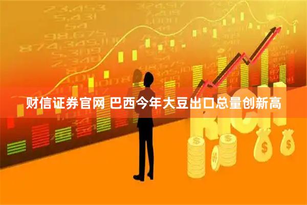 财信证券官网 巴西今年大豆出口总量创新高