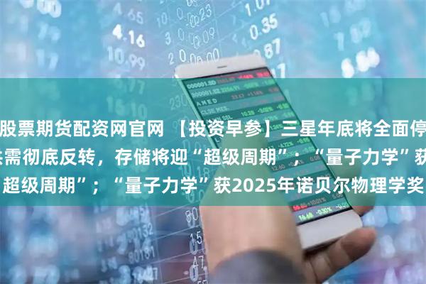 股票期货配资网官网 【投资早参】三星年底将全面停产8GB DDR4模组，供需彻底反转，存储将迎“超级周期”；“量子力学”获2025年诺贝尔物理学奖