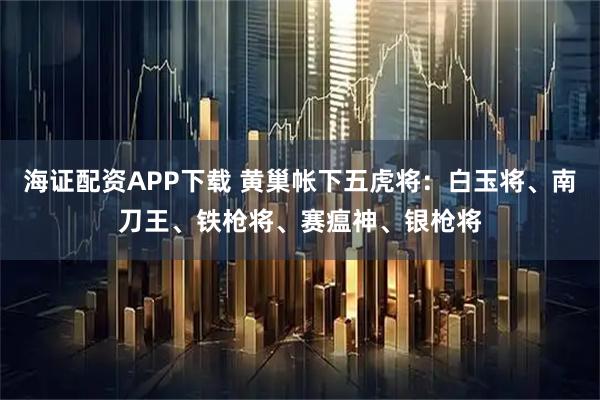 海证配资APP下载 黄巢帐下五虎将：白玉将、南刀王、铁枪将、赛瘟神、银枪将