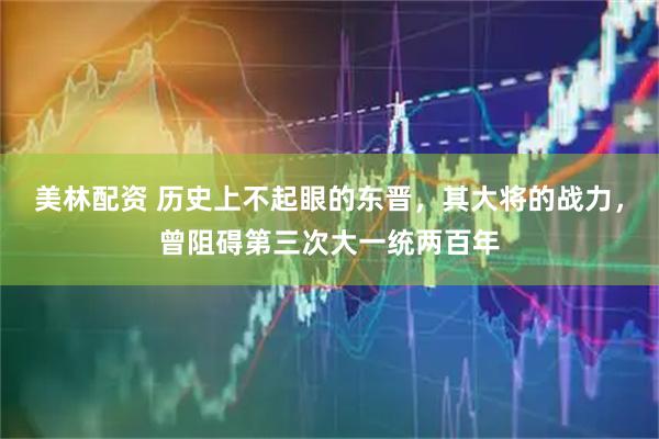 美林配资 历史上不起眼的东晋，其大将的战力，曾阻碍第三次大一统两百年