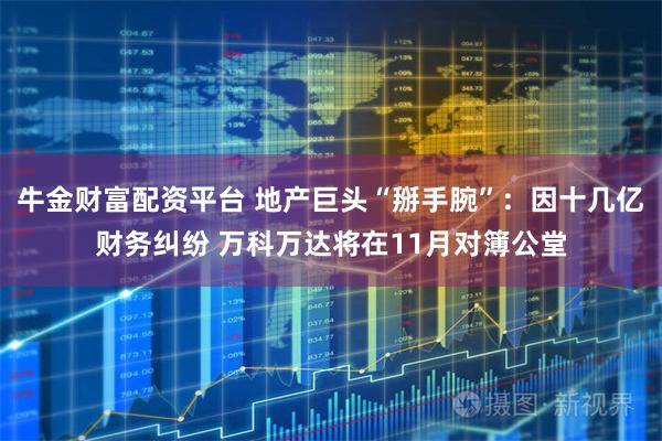 牛金财富配资平台 地产巨头“掰手腕”：因十几亿财务纠纷 万科万达将在11月对簿公堂