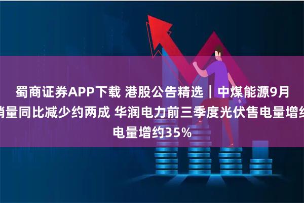 蜀商证券APP下载 港股公告精选｜中煤能源9月煤炭销量同比减少约两成 华润电力前三季度光伏售电量增约35%