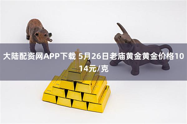 大陆配资网APP下载 5月26日老庙黄金黄金价格1014元/克