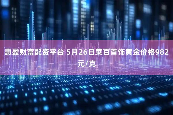 惠盈财富配资平台 5月26日菜百首饰黄金价格982元/克