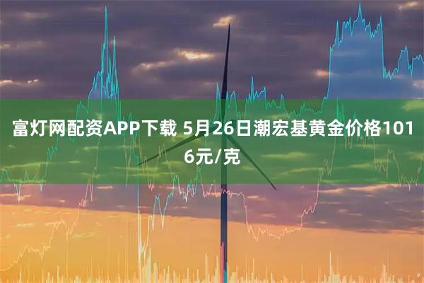 富灯网配资APP下载 5月26日潮宏基黄金价格1016元/克