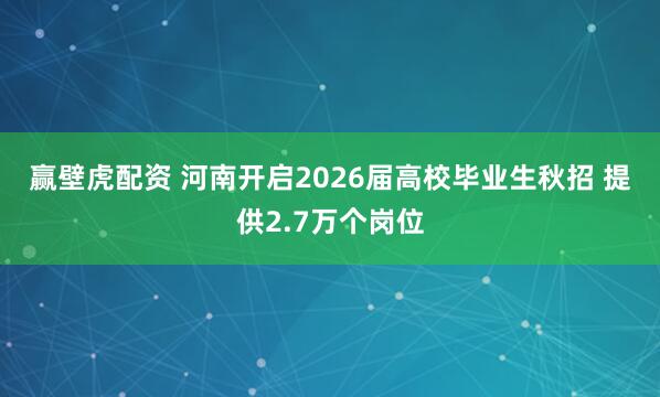 赢壁虎配资 河南开启2026届高校毕业生秋招&#32;提供2.7万个岗位