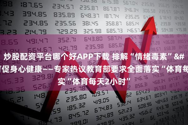 炒股配资平台哪个好APP下载 排解“情绪毒素” 以体育促身心健康——专家热议教育部要求全面落实“体育每天2小时”
