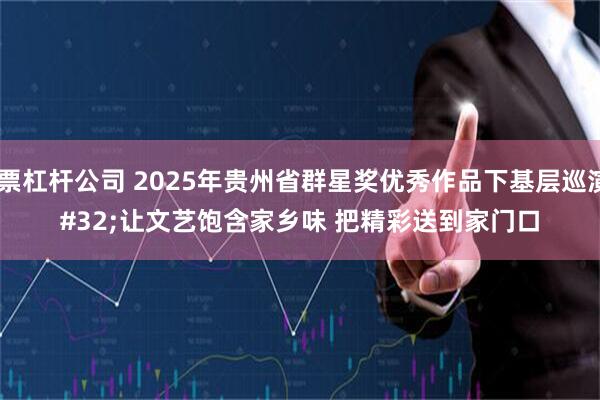 股票杠杆公司 2025年贵州省群星奖优秀作品下基层巡演&#32;让文艺饱含家乡味&#32;把精彩送到家门口