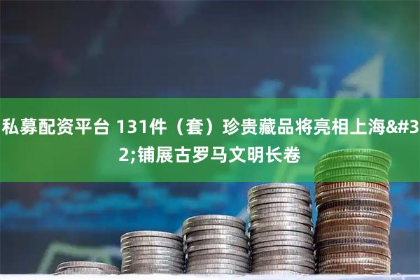 私募配资平台 131件（套）珍贵藏品将亮相上海 铺展古罗马文明长卷
