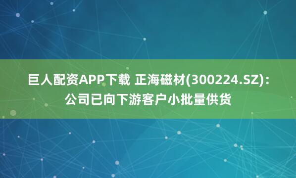 巨人配资APP下载 正海磁材(300224.SZ)：公司已向下游客户小批量供货