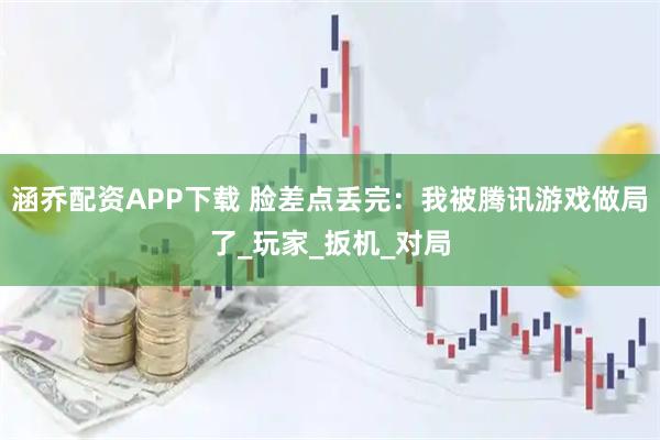 涵乔配资APP下载 脸差点丢完:我被腾讯游戏做局了_玩家_扳机_对局