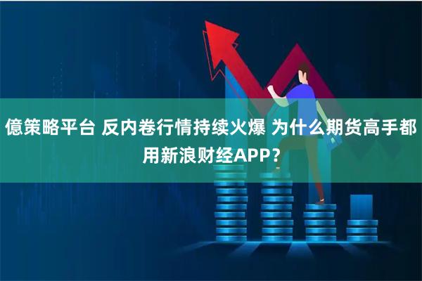 億策略平台 反内卷行情持续火爆 为什么期货高手都用新浪财经APP?