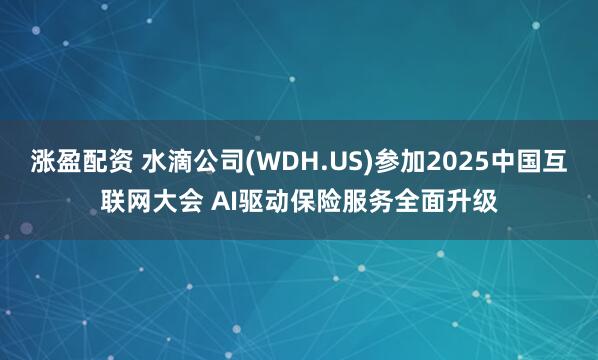 涨盈配资 水滴公司(WDH.US)参加2025中国互联网大会 AI驱动保险服务全面升级