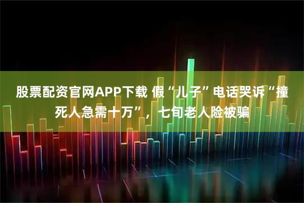 股票配资官网APP下载 假“儿子”电话哭诉“撞死人急需十万”，七旬老人险被骗