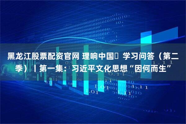 黑龙江股票配资官网 理响中国・学习问答（第二季）丨第一集：习近平文化思想“因何而生”
