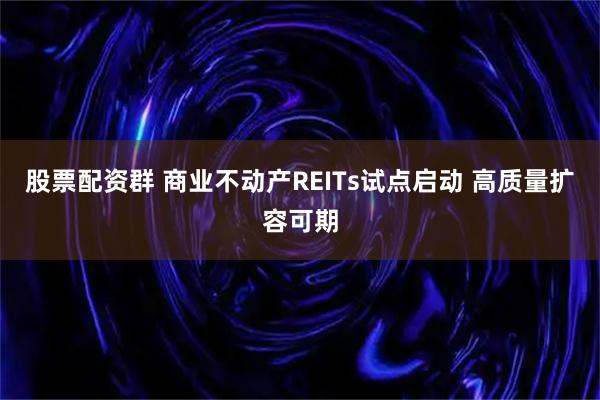 股票配资群 商业不动产REITs试点启动&#32;高质量扩容可期