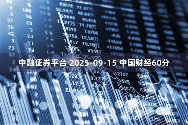 中融证券平台 2025-09-15 中国财经60分