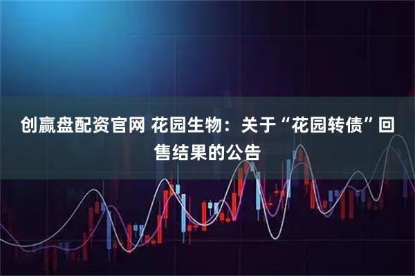 创赢盘配资官网 花园生物：关于“花园转债”回售结果的公告