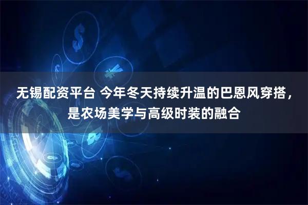 无锡配资平台 今年冬天持续升温的巴恩风穿搭,是农场美学与高级时装的融合