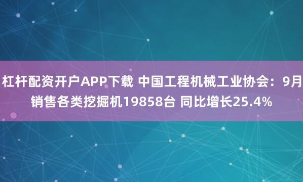 杠杆配资开户APP下载 中国工程机械工业协会：9月销售各类挖掘机19858台 同比增长25.4%