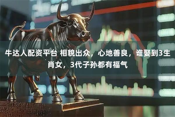 牛达人配资平台 相貌出众,心地善良,谁娶到3生肖女,3代子孙都有福气
