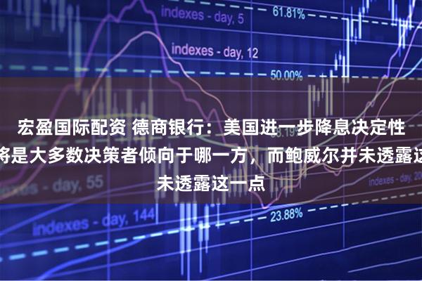 宏盈国际配资 德商银行：美国进一步降息决定性因素将是大多数决策者倾向于哪一方，而鲍威尔并未透露这一点