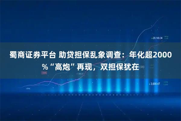蜀商证券平台 助贷担保乱象调查：年化超2000%“高炮”再现，双担保犹在