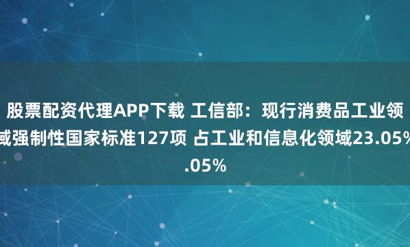股票配资代理APP下载 工信部：现行消费品工业领域强制性国家标准127项 占工业和信息化领域23.05%