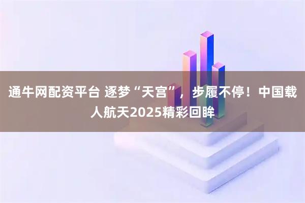 通牛网配资平台 逐梦“天宫”，步履不停！中国载人航天2025精彩回眸