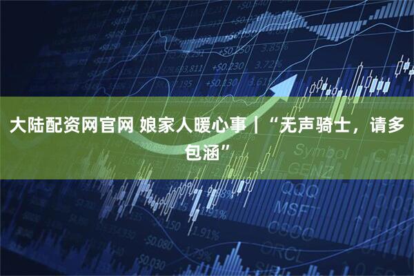 大陆配资网官网 娘家人暖心事｜“无声骑士，请多包涵”