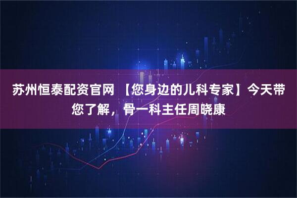 苏州恒泰配资官网 【您身边的儿科专家】今天带您了解，骨一科主任周晓康