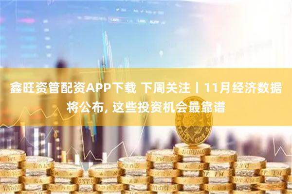 鑫旺资管配资APP下载 下周关注丨11月经济数据将公布, 这些投资机会最靠谱