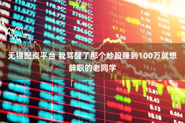 无锡配资平台 我骂醒了那个炒股赚到100万就想辞职的老同学