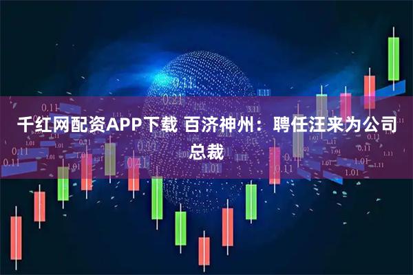千红网配资APP下载 百济神州：聘任汪来为公司总裁
