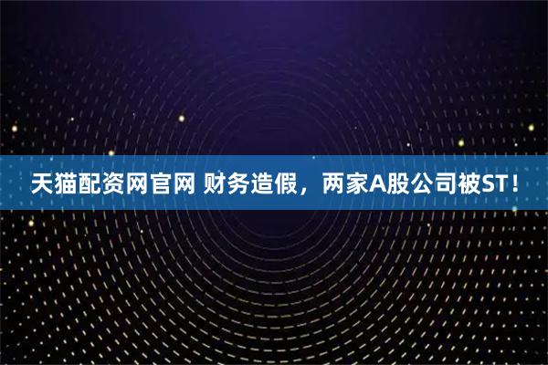 天猫配资网官网 财务造假，两家A股公司被ST！
